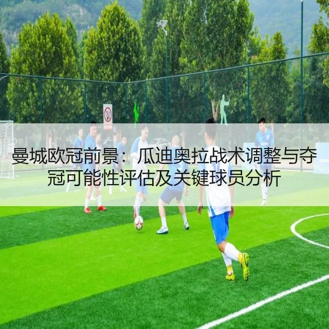 曼城欧冠前景：瓜迪奥拉战术调整与夺冠可能性评估及关键球员分析