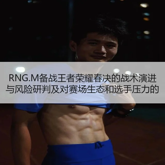 RNG.M备战王者荣耀春决的战术演进与风险研判及对赛场生态和选手压力的影响