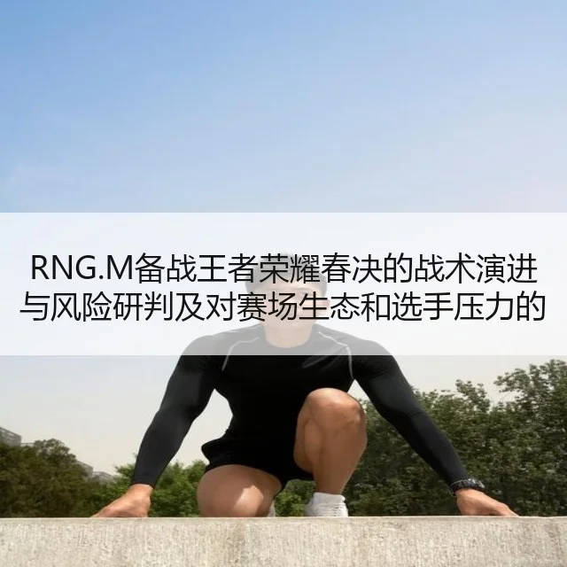 RNG.M备战王者荣耀春决的战术演进与风险研判及对赛场生态和选手压力的影响